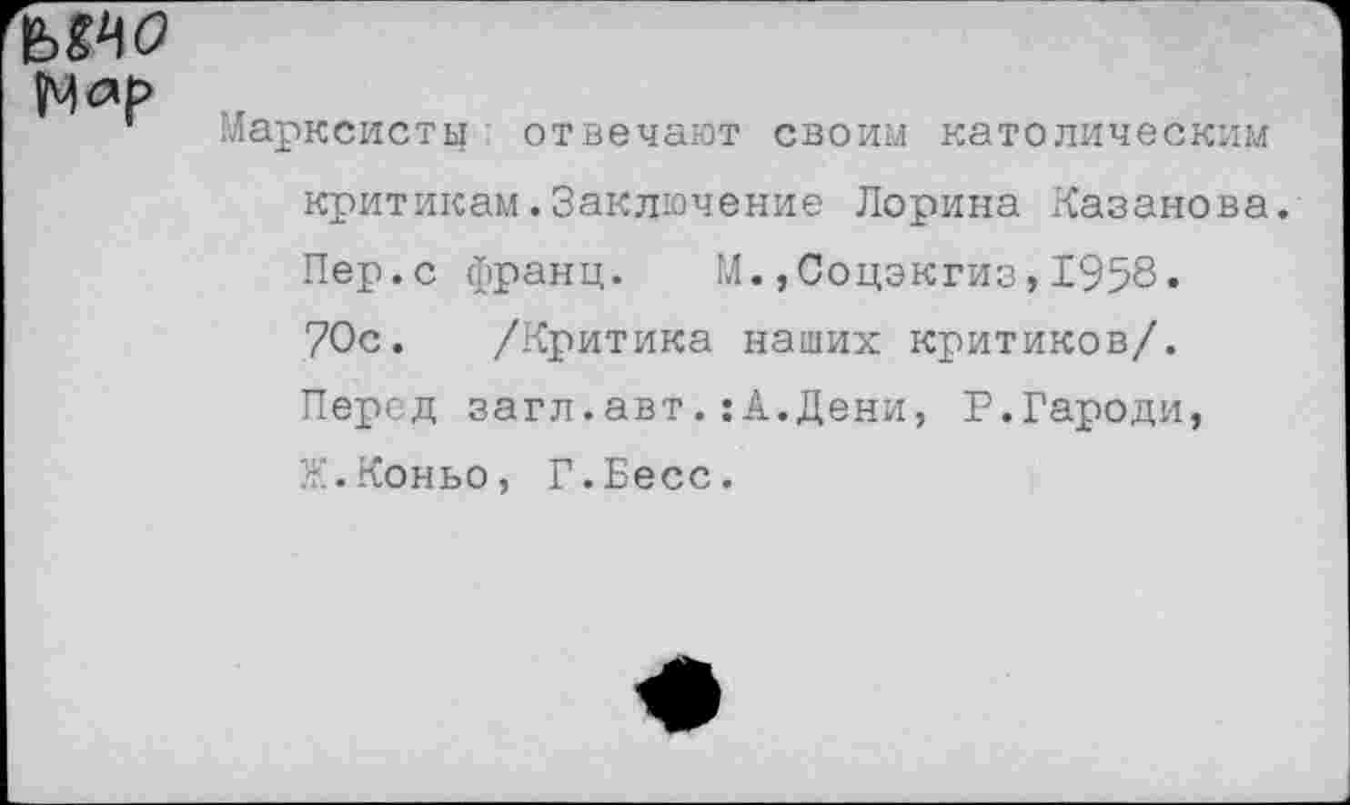 ﻿Марксисты отвечают своим католическим критикам.Заключение Лорина Казанова. Пер. с франц. М.,Соцэкгиз,1958. 70с. /Критика наших критиков/. Перед загл.авт.:А.Дени, Р.Гароди, Ж.Коньо, Г.Бесс.